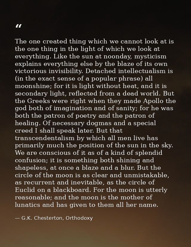 The one created thing which we cannot look at is the one thing in the light of which we look at everything. Like the sun — G.K. Chesterton, Orthodoxy