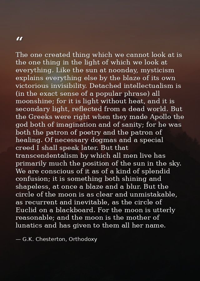 The one created thing which we cannot look at is the one thing in the light of which we look at everything. Like the sun — G.K. Chesterton, Orthodoxy