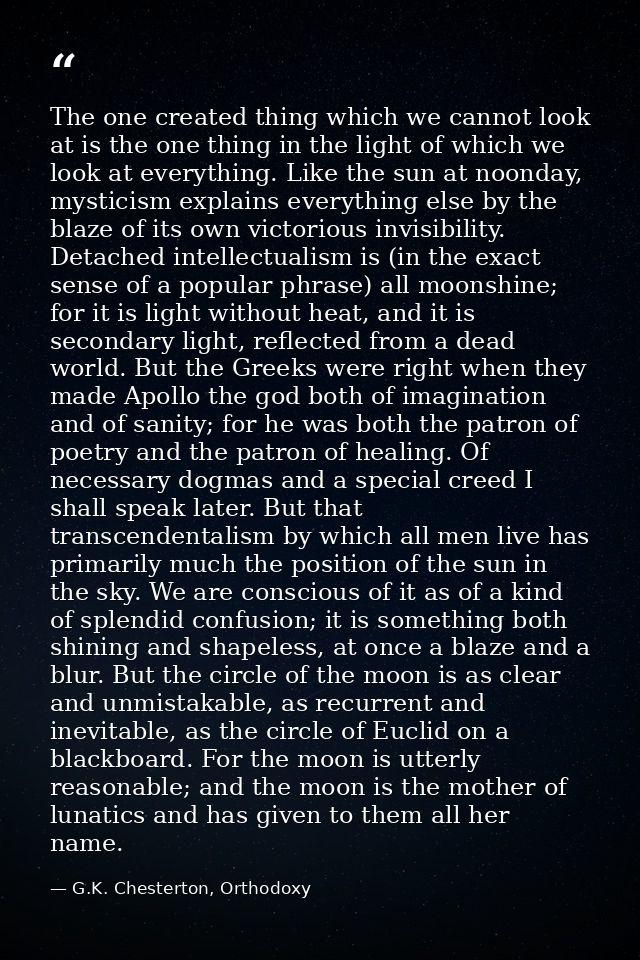 The one created thing which we cannot look at is the one thing in the light of which we look at everything. Like the sun — G.K. Chesterton, Orthodoxy