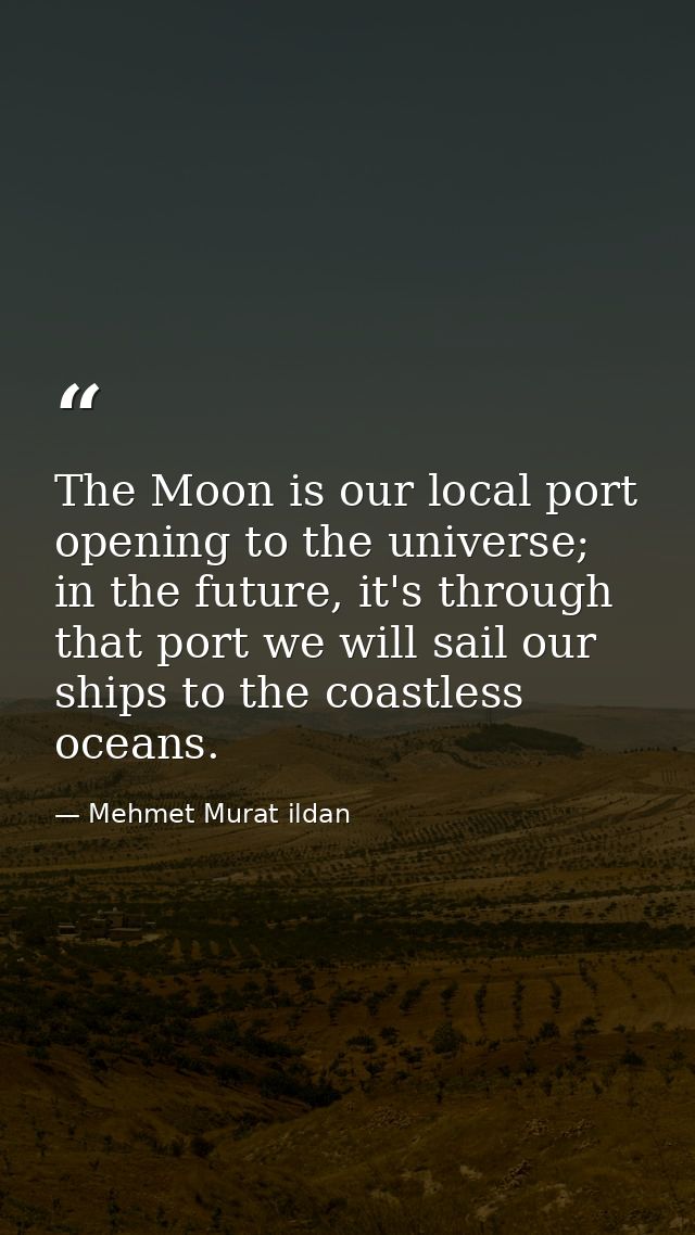 The Moon is our local port opening to the universe; in the future, it's through that port we will sail our ships to the  — Mehmet Murat ildan