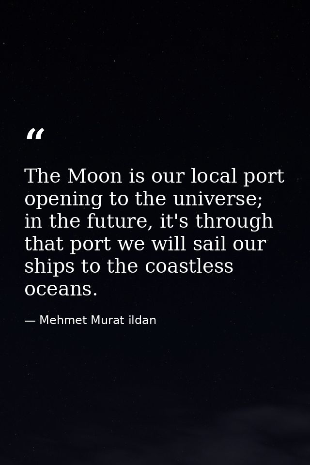The Moon is our local port opening to the universe; in the future, it's through that port we will sail our ships to the  — Mehmet Murat ildan