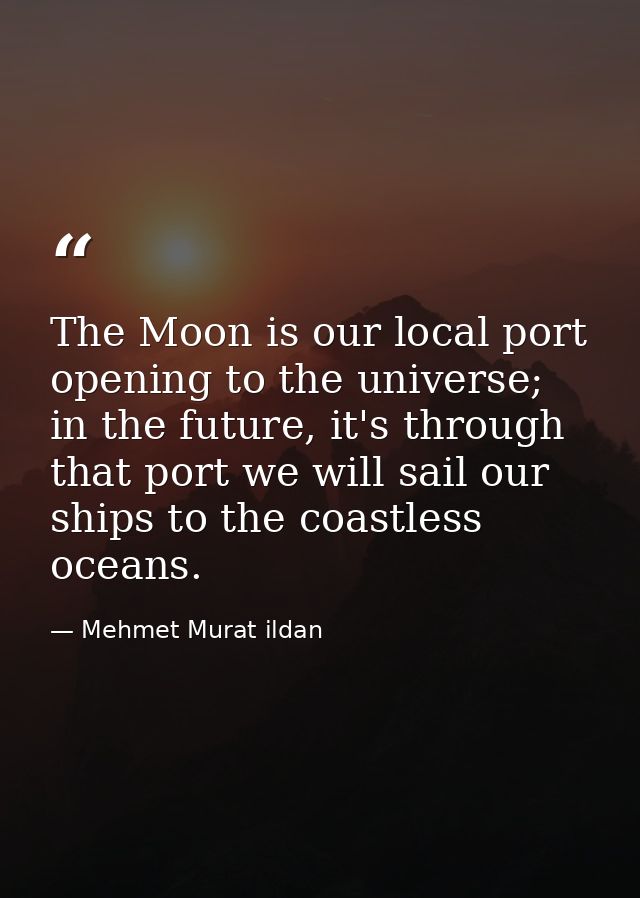 The Moon is our local port opening to the universe; in the future, it's through that port we will sail our ships to the  — Mehmet Murat ildan