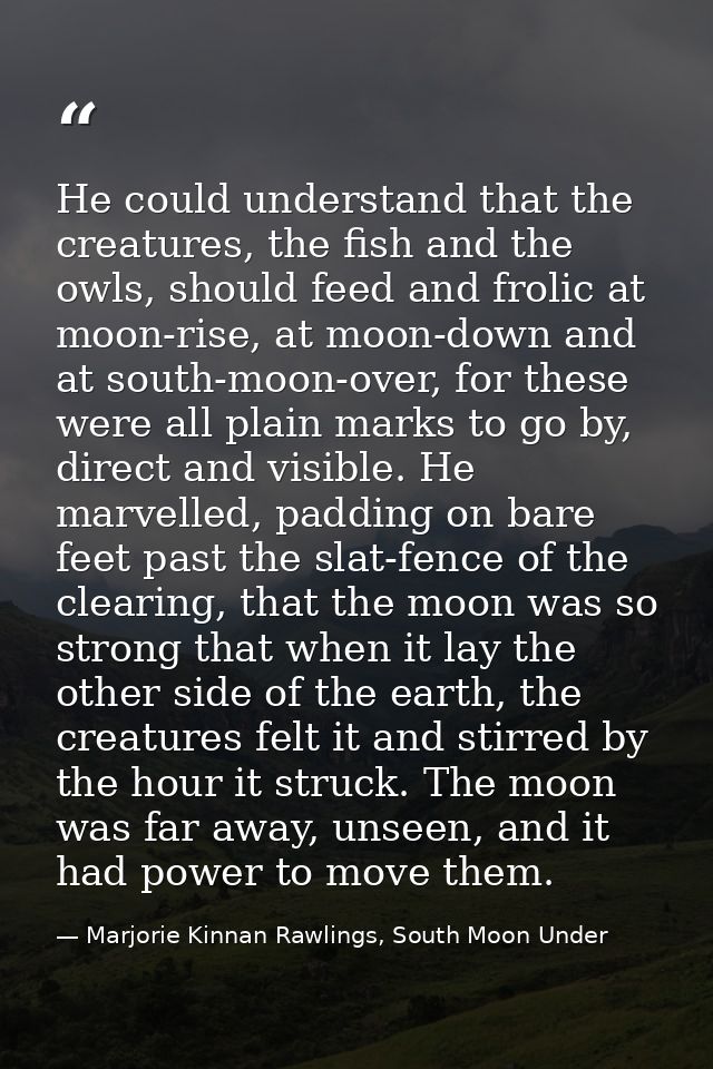 He could understand that the creatures, the fish and the owls, should feed and frolic at moon-rise, at moon-down and at  — Marjorie Kinnan Rawlings, South Moon Under