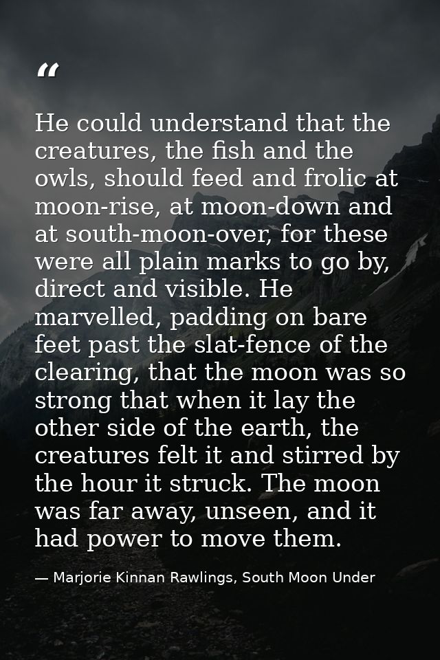 He could understand that the creatures, the fish and the owls, should feed and frolic at moon-rise, at moon-down and at  — Marjorie Kinnan Rawlings, South Moon Under