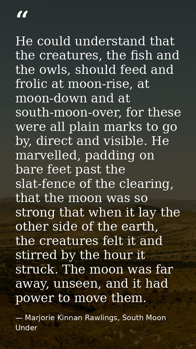 He could understand that the creatures, the fish and the owls, should feed and frolic at moon-rise, at moon-down and at  — Marjorie Kinnan Rawlings, South Moon Under