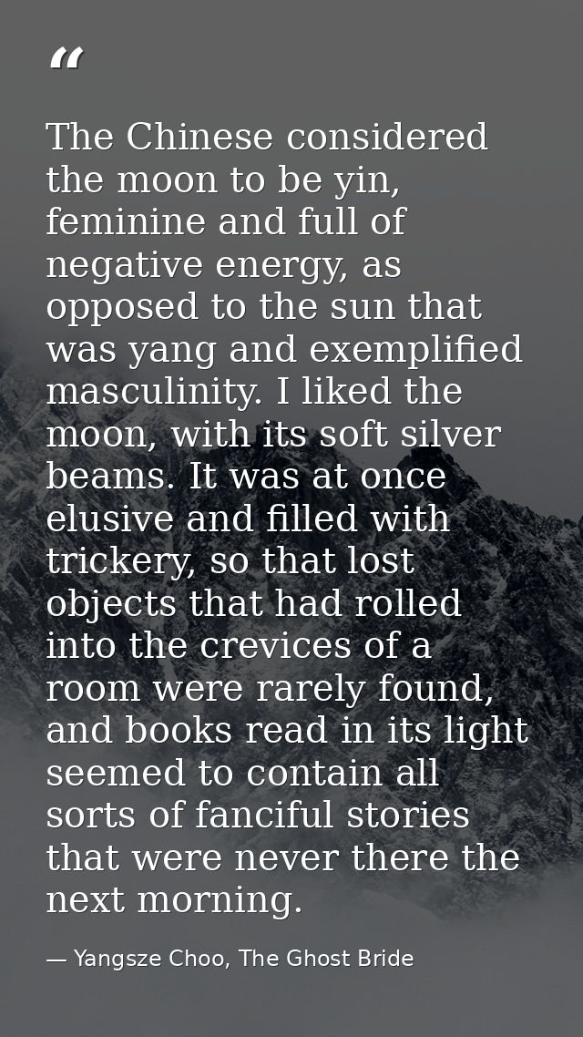 The Chinese considered the moon to be yin, feminine and full of negative energy, as opposed to the sun that was yang and — Yangsze Choo, The Ghost Bride