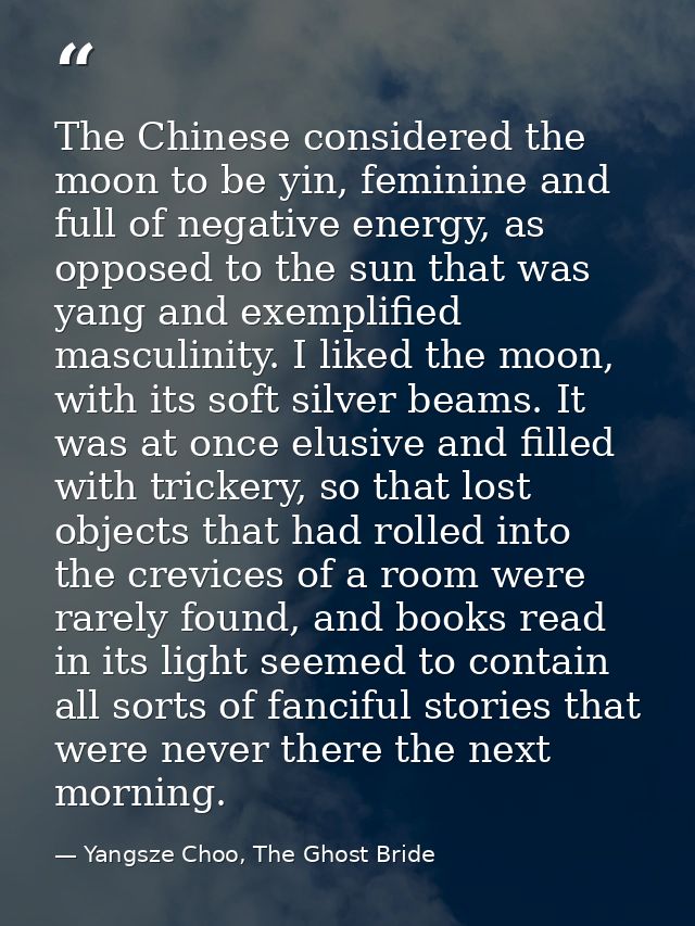 The Chinese considered the moon to be yin, feminine and full of negative energy, as opposed to the sun that was yang and — Yangsze Choo, The Ghost Bride