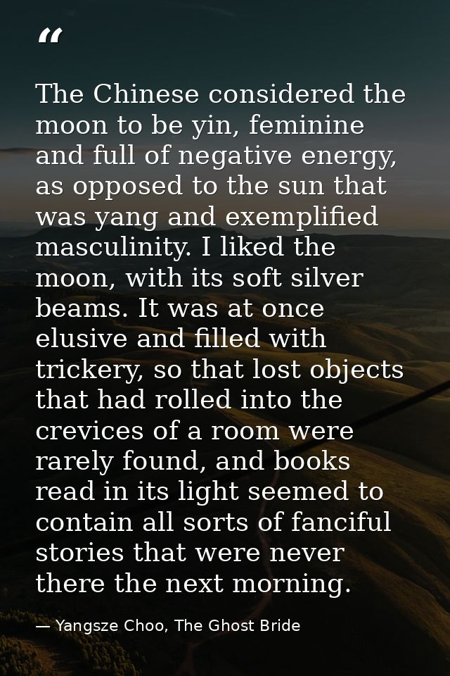 The Chinese considered the moon to be yin, feminine and full of negative energy, as opposed to the sun that was yang and — Yangsze Choo, The Ghost Bride