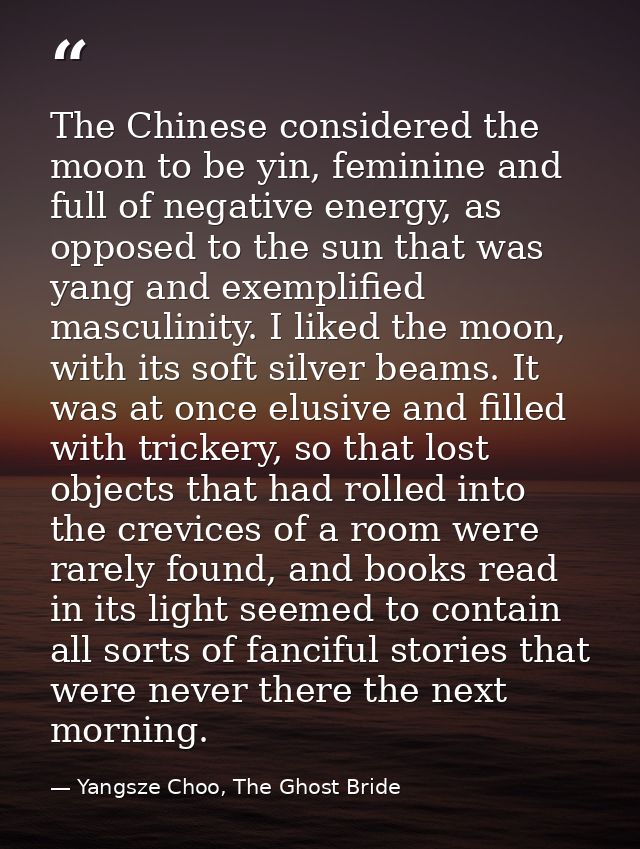 The Chinese considered the moon to be yin, feminine and full of negative energy, as opposed to the sun that was yang and — Yangsze Choo, The Ghost Bride