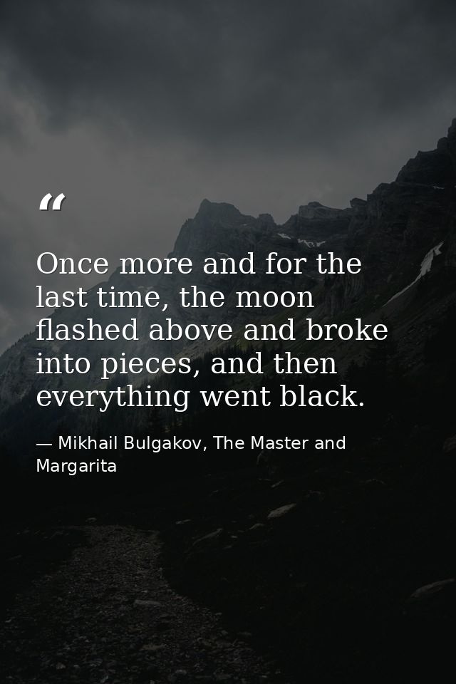 Once more and for the last time, the moon flashed above and broke into pieces, and then everything went black. — Mikhail Bulgakov, The Master and Margarita