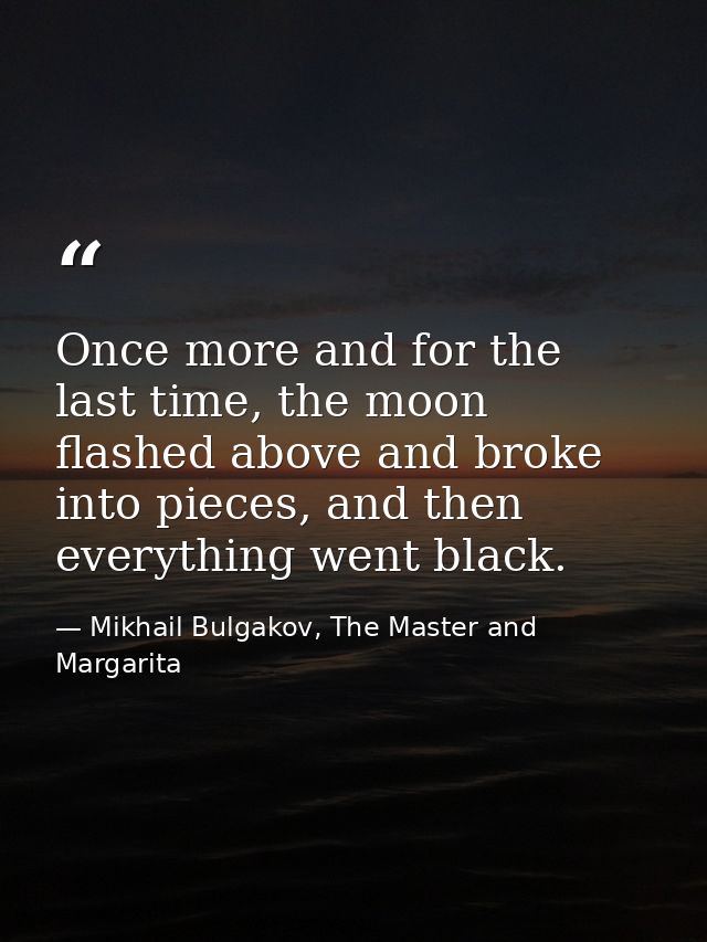 Once more and for the last time, the moon flashed above and broke into pieces, and then everything went black. — Mikhail Bulgakov, The Master and Margarita