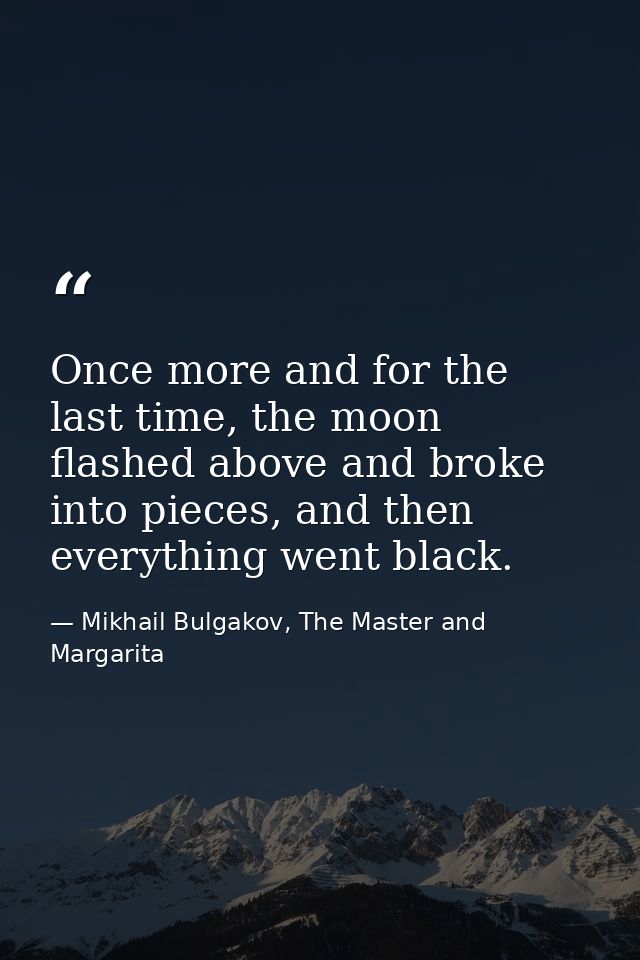 Once more and for the last time, the moon flashed above and broke into pieces, and then everything went black. — Mikhail Bulgakov, The Master and Margarita
