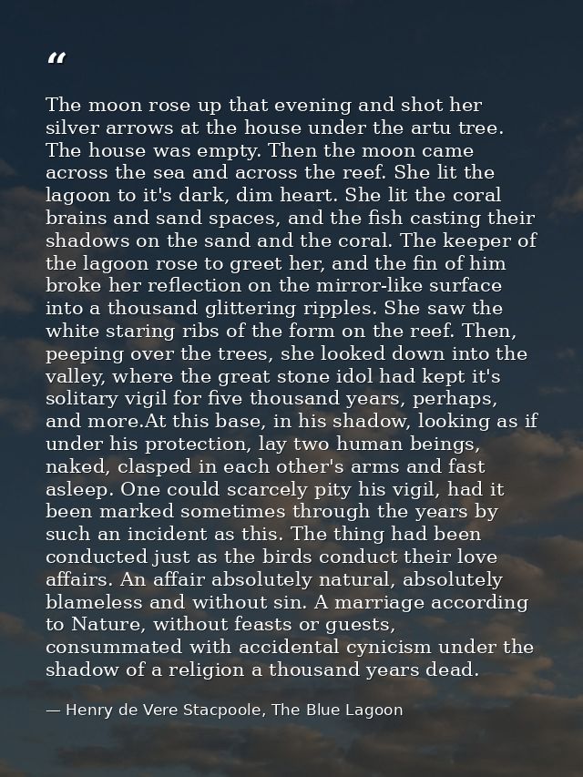 The moon rose up that evening and shot her silver arrows at the house under the artu tree. The house was empty. Then the — Henry de Vere Stacpoole, The Blue Lagoon