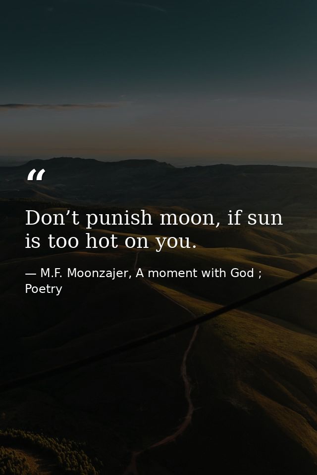 Don’t punish moon, if sun is too hot on you. — M.F. Moonzajer, A moment with God ; Poetry