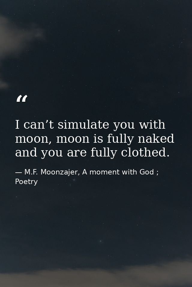 I can’t simulate you with moon, moon is fully naked and you are fully clothed. — M.F. Moonzajer, A moment with God ; Poetry