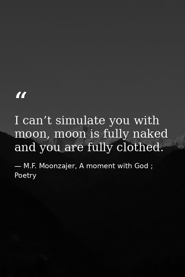 I can’t simulate you with moon, moon is fully naked and you are fully clothed. — M.F. Moonzajer, A moment with God ; Poetry
