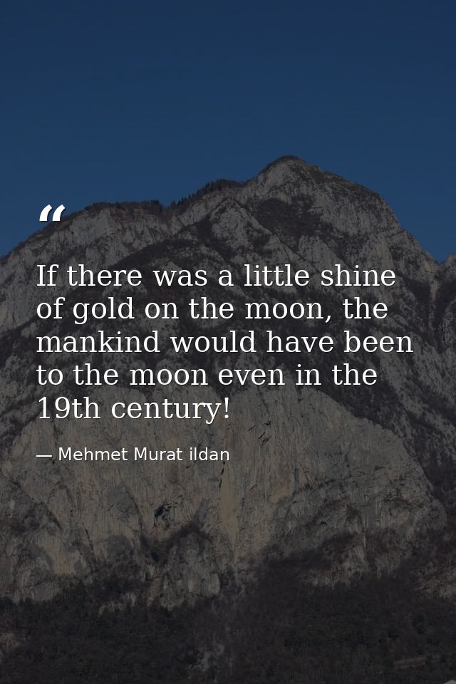 If there was a little shine of gold on the moon, the mankind would have been to the moon even in the 19th century! — Mehmet Murat ildan