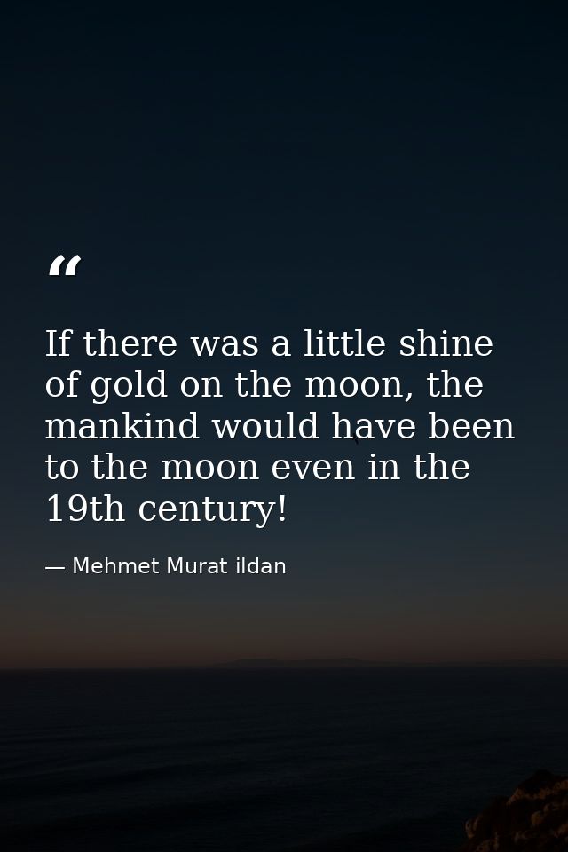 If there was a little shine of gold on the moon, the mankind would have been to the moon even in the 19th century! — Mehmet Murat ildan