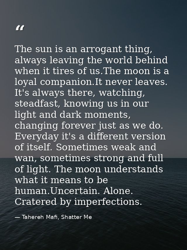 The sun is an arrogant thing, always leaving the world behind when it tires of us.The moon is a loyal companion.It never — Tahereh Mafi, Shatter Me