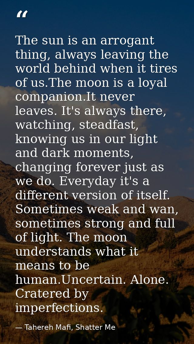 The sun is an arrogant thing, always leaving the world behind when it tires of us.The moon is a loyal companion.It never — Tahereh Mafi, Shatter Me