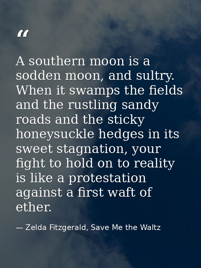 A southern moon is a sodden moon, and sultry. When it swamps the fields and the rustling sandy roads and the sticky hone — Zelda Fitzgerald, Save Me the Waltz