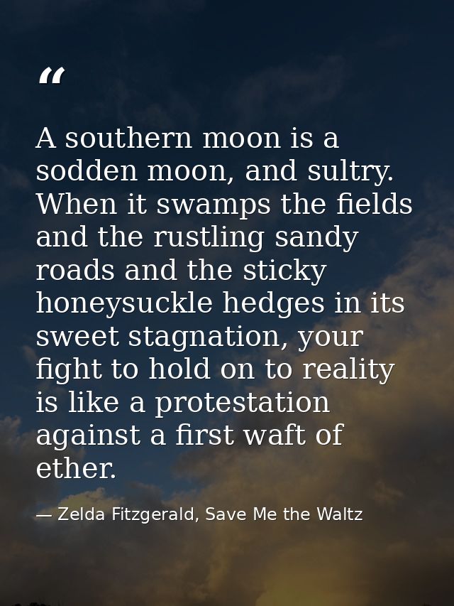 A southern moon is a sodden moon, and sultry. When it swamps the fields and the rustling sandy roads and the sticky hone — Zelda Fitzgerald, Save Me the Waltz
