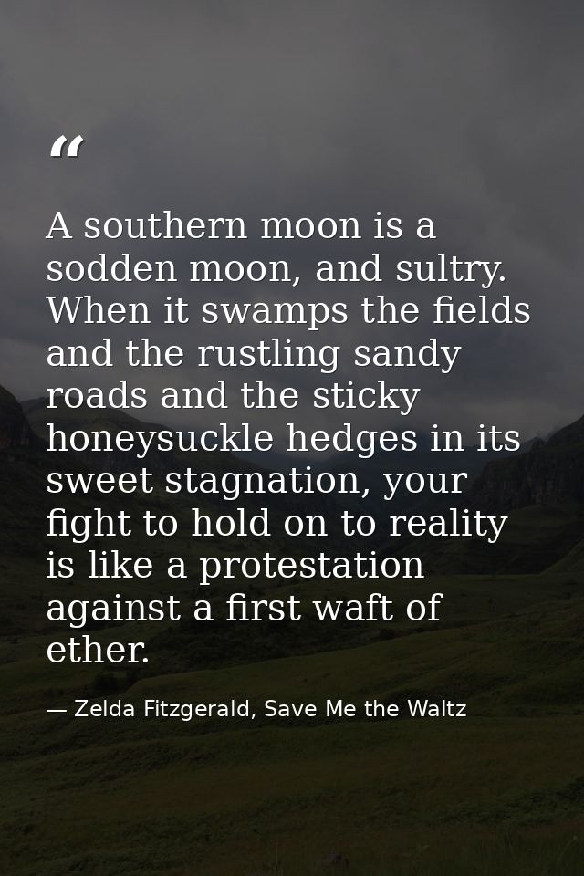 A southern moon is a sodden moon, and sultry. When it swamps the fields and the rustling sandy roads and the sticky hone — Zelda Fitzgerald, Save Me the Waltz