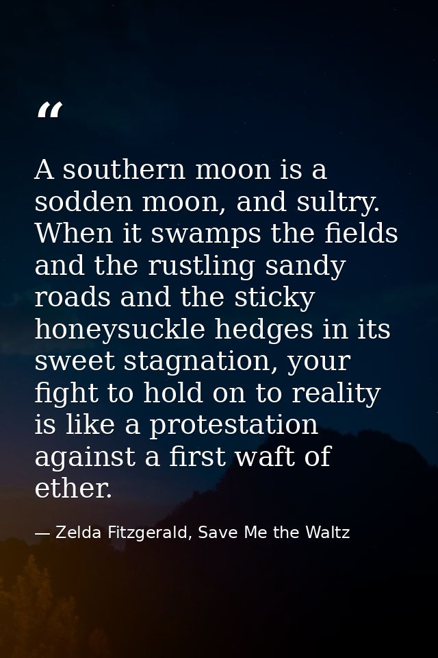 A southern moon is a sodden moon, and sultry. When it swamps the fields and the rustling sandy roads and the sticky hone — Zelda Fitzgerald, Save Me the Waltz