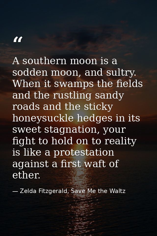 A southern moon is a sodden moon, and sultry. When it swamps the fields and the rustling sandy roads and the sticky hone — Zelda Fitzgerald, Save Me the Waltz