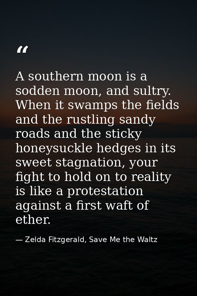 A southern moon is a sodden moon, and sultry. When it swamps the fields and the rustling sandy roads and the sticky hone — Zelda Fitzgerald, Save Me the Waltz