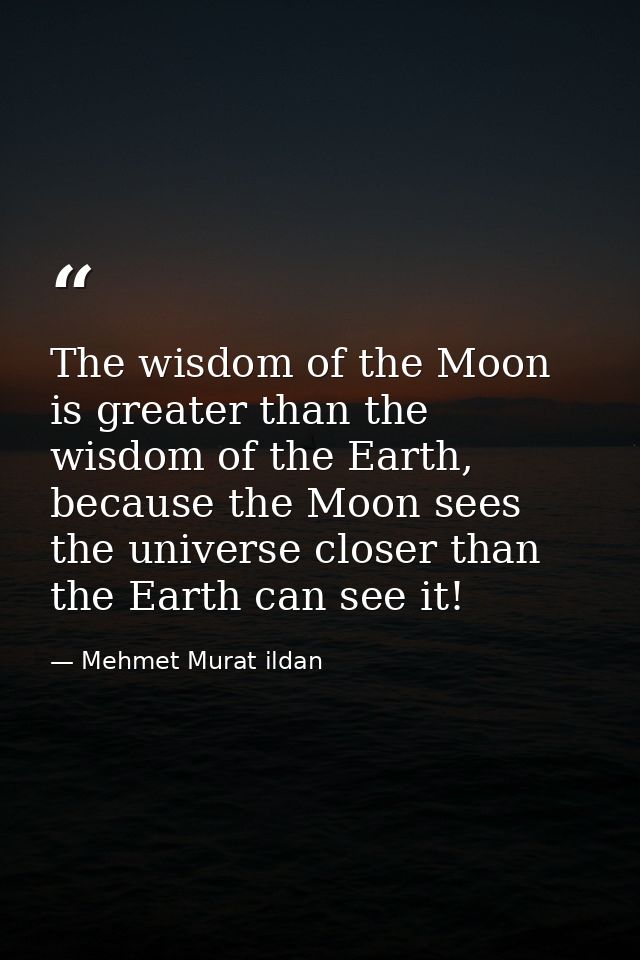 The wisdom of the Moon is greater than the wisdom of the Earth, because the Moon sees the universe closer than the Earth — Mehmet Murat ildan