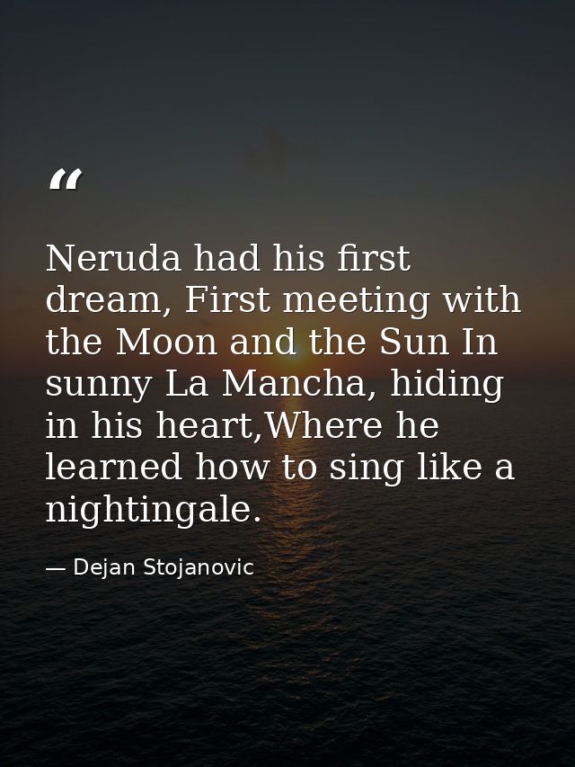Neruda had his first dream, First meeting with the Moon and the Sun In sunny La Mancha, hiding in his heart,Where he lea — Dejan Stojanovic