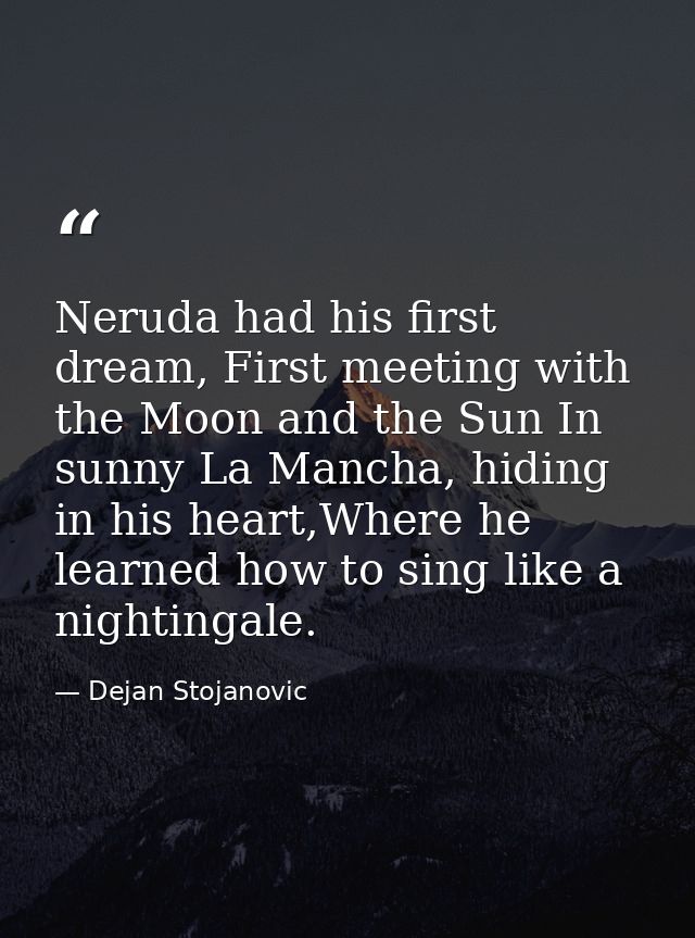 Neruda had his first dream, First meeting with the Moon and the Sun In sunny La Mancha, hiding in his heart,Where he lea — Dejan Stojanovic