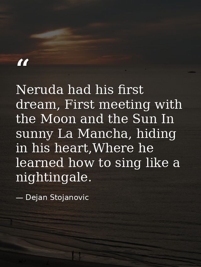 Neruda had his first dream, First meeting with the Moon and the Sun In sunny La Mancha, hiding in his heart,Where he lea — Dejan Stojanovic