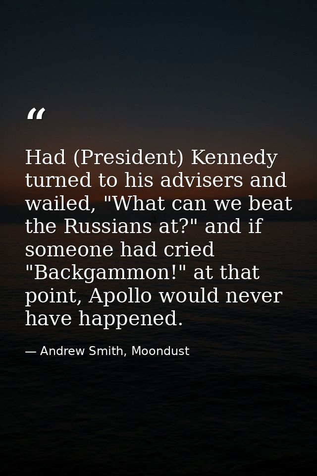 Had (President) Kennedy turned to his advisers and wailed, "What can we beat the Russians at?" and if someone had cried  — Andrew Smith, Moondust