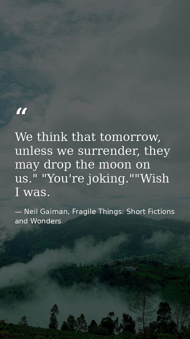 We think that tomorrow, unless we surrender, they may drop the moon on us." "You're joking.""Wish I was. — Neil Gaiman, Fragile Things: Short Fictions and Wonders