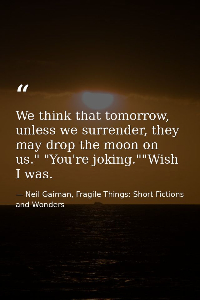 We think that tomorrow, unless we surrender, they may drop the moon on us." "You're joking.""Wish I was. — Neil Gaiman, Fragile Things: Short Fictions and Wonders
