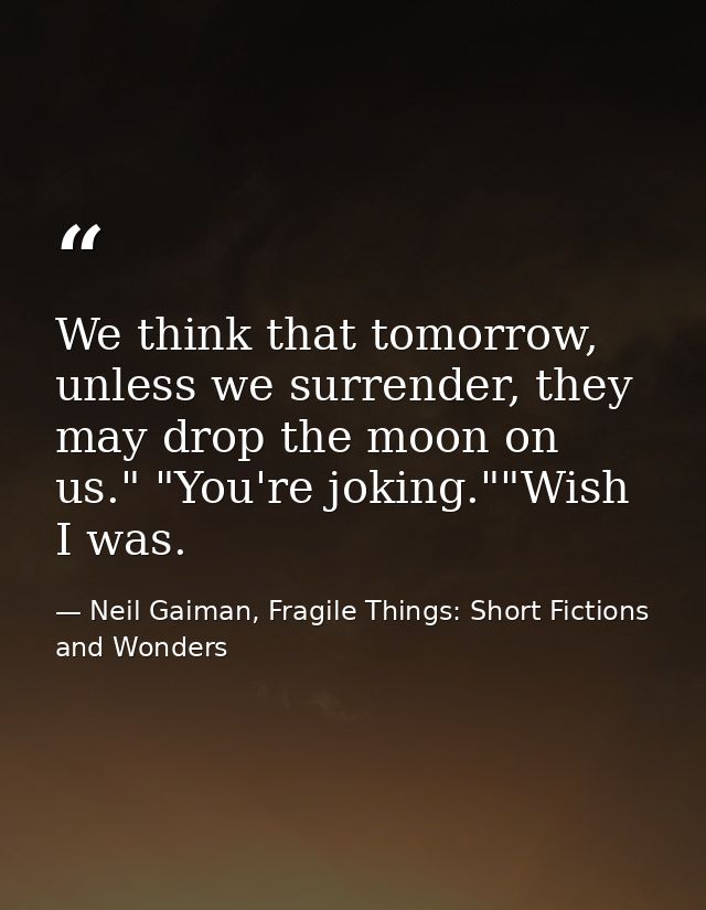 We think that tomorrow, unless we surrender, they may drop the moon on us." "You're joking.""Wish I was. — Neil Gaiman, Fragile Things: Short Fictions and Wonders