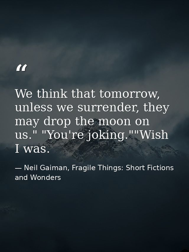 We think that tomorrow, unless we surrender, they may drop the moon on us." "You're joking.""Wish I was. — Neil Gaiman, Fragile Things: Short Fictions and Wonders