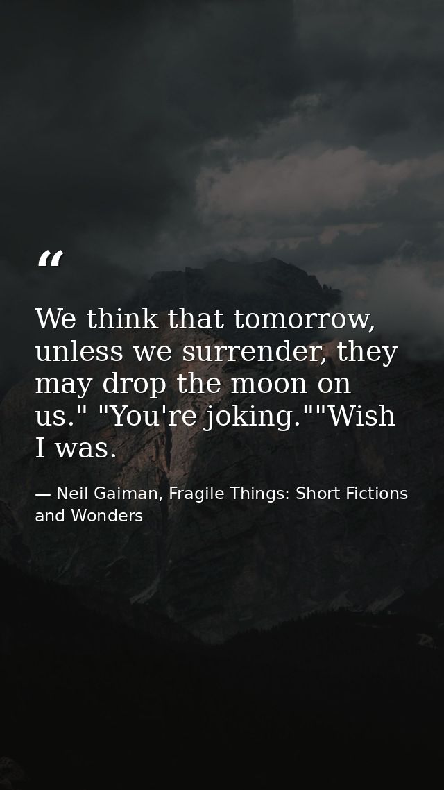 We think that tomorrow, unless we surrender, they may drop the moon on us." "You're joking.""Wish I was. — Neil Gaiman, Fragile Things: Short Fictions and Wonders