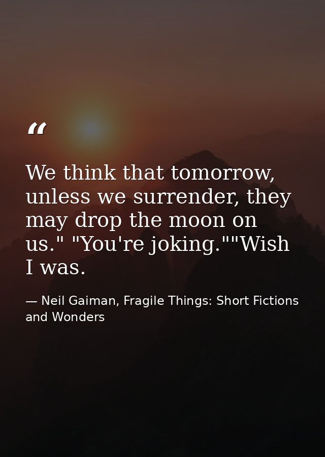 We think that tomorrow, unless we surrender, they may drop the moon on us." "You're joking.""Wish I was. — Neil Gaiman, Fragile Things: Short Fictions and Wonders