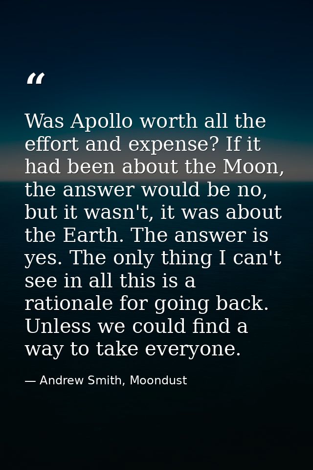 Was Apollo worth all the effort and expense? If it had been about the Moon, the answer would be no, but it wasn't, it wa — Andrew Smith, Moondust