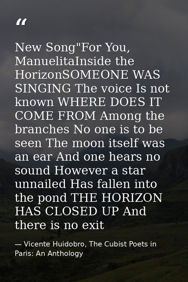New Song"For You, ManuelitaInside the HorizonSOMEONE WAS SINGING The voice Is not known WHERE DOES IT COME FROM Among th — Vicente Huidobro, The Cubist Poets in Paris: An Anthology