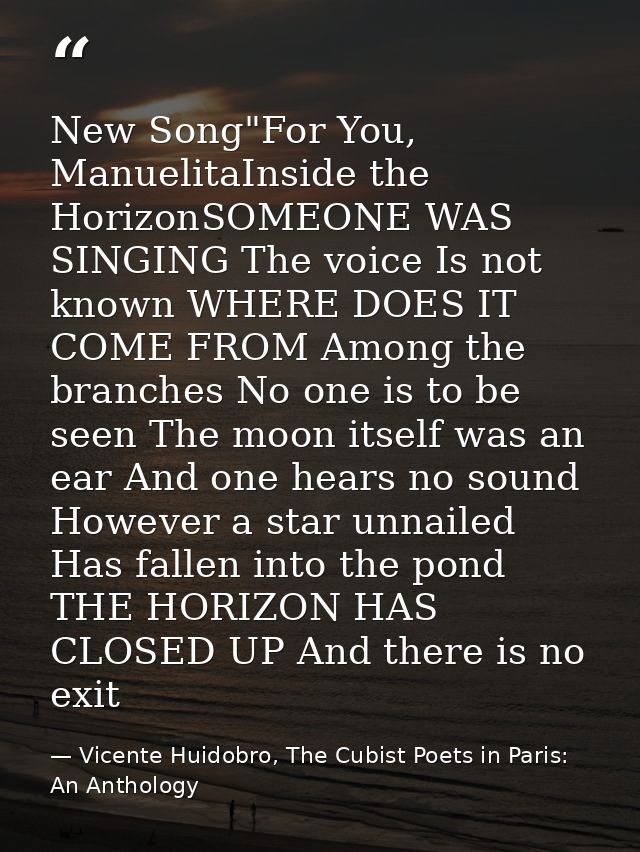 New Song"For You, ManuelitaInside the HorizonSOMEONE WAS SINGING The voice Is not known WHERE DOES IT COME FROM Among th — Vicente Huidobro, The Cubist Poets in Paris: An Anthology
