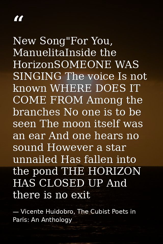 New Song"For You, ManuelitaInside the HorizonSOMEONE WAS SINGING The voice Is not known WHERE DOES IT COME FROM Among th — Vicente Huidobro, The Cubist Poets in Paris: An Anthology