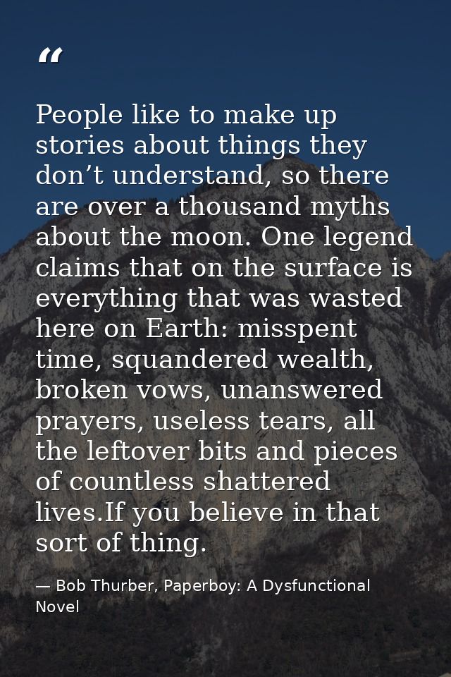 People like to make up stories about things they don’t understand, so there are over a thousand myths about the moon. On — Bob Thurber, Paperboy: A Dysfunctional Novel