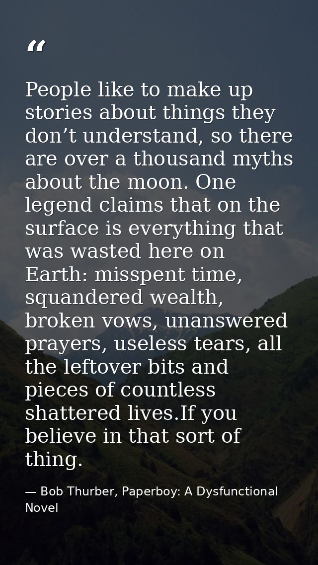 People like to make up stories about things they don’t understand, so there are over a thousand myths about the moon. On — Bob Thurber, Paperboy: A Dysfunctional Novel