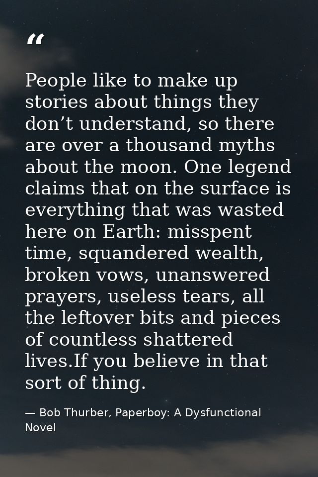 People like to make up stories about things they don’t understand, so there are over a thousand myths about the moon. On — Bob Thurber, Paperboy: A Dysfunctional Novel