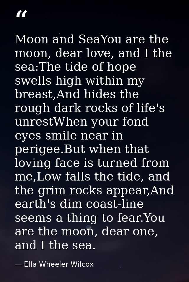 Moon and SeaYou are the moon, dear love, and I the sea:The tide of hope swells high within my breast,And hides the rough — Ella Wheeler Wilcox