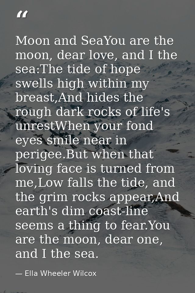 Moon and SeaYou are the moon, dear love, and I the sea:The tide of hope swells high within my breast,And hides the rough — Ella Wheeler Wilcox